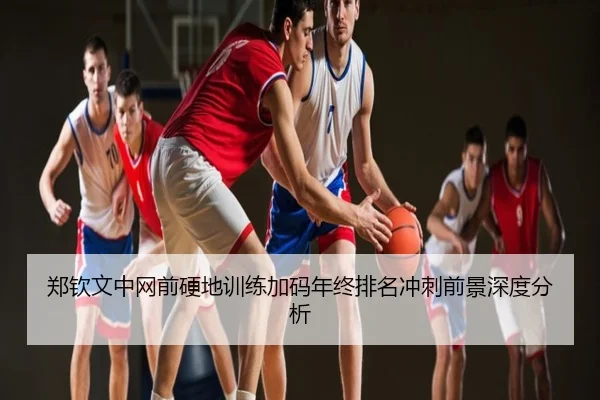 郑钦文中网前硬地训练加码年终排名冲刺前景深度分析