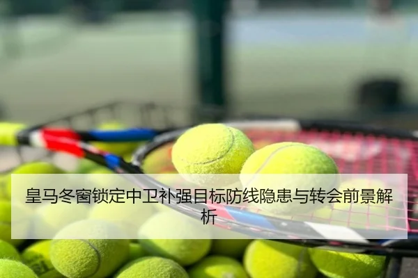 皇马冬窗锁定中卫补强目标防线隐患与转会前景解析